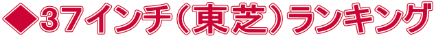 ◆3７インチ（東芝）ランキング 
